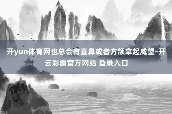 开yun体育网也总会有直鼻或者方颌拿起威望-开云彩票官方网站 登录入口