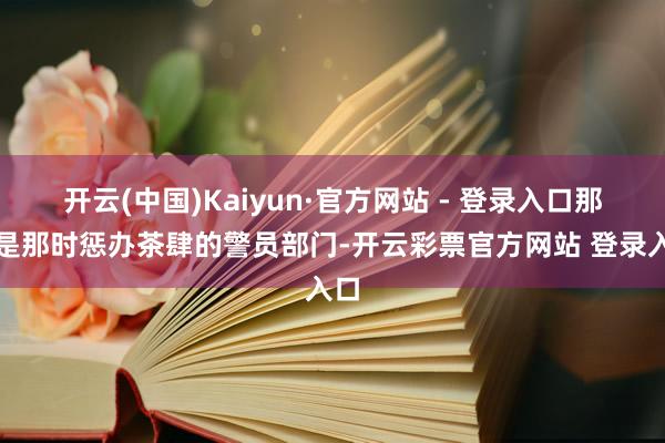 开云(中国)Kaiyun·官方网站 - 登录入口那即是那时惩办茶肆的警员部门-开云彩票官方网站 登录入口