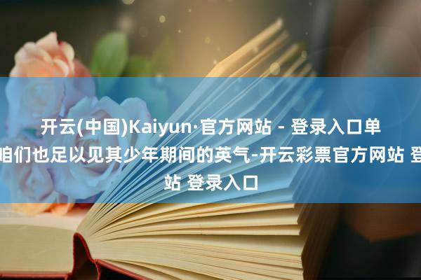 开云(中国)Kaiyun·官方网站 - 登录入口单是这点咱们也足以见其少年期间的英气-开云彩票官方网站 登录入口