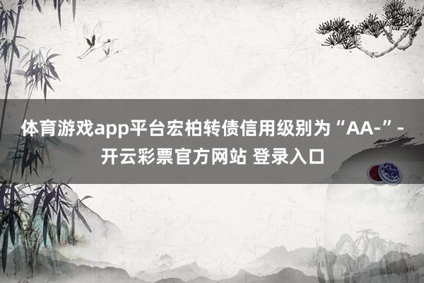 体育游戏app平台宏柏转债信用级别为“AA-”-开云彩票官方网站 登录入口