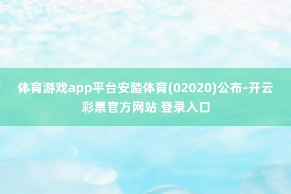 体育游戏app平台安踏体育(02020)公布-开云彩票官方网站 登录入口