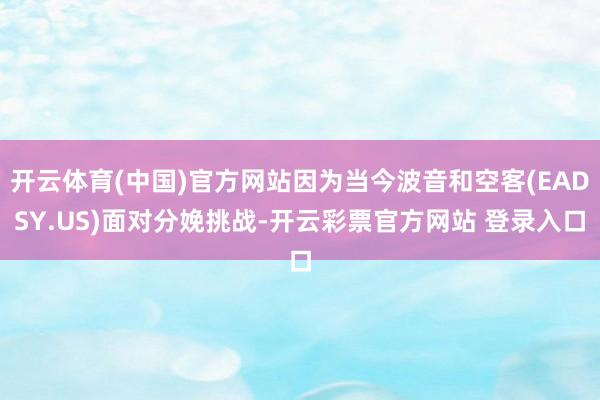 开云体育(中国)官方网站因为当今波音和空客(EADSY.US)面对分娩挑战-开云彩票官方网站 登录入口