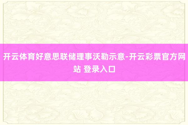 开云体育好意思联储理事沃勒示意-开云彩票官方网站 登录入口