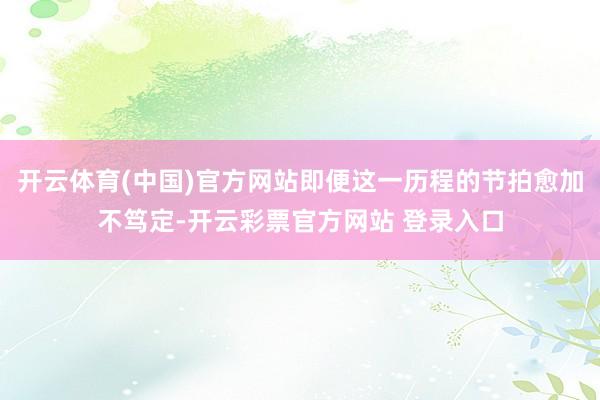 开云体育(中国)官方网站即便这一历程的节拍愈加不笃定-开云彩票官方网站 登录入口