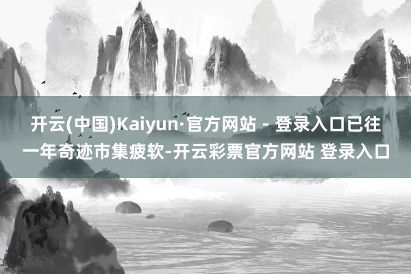 开云(中国)Kaiyun·官方网站 - 登录入口已往一年奇迹市集疲软-开云彩票官方网站 登录入口