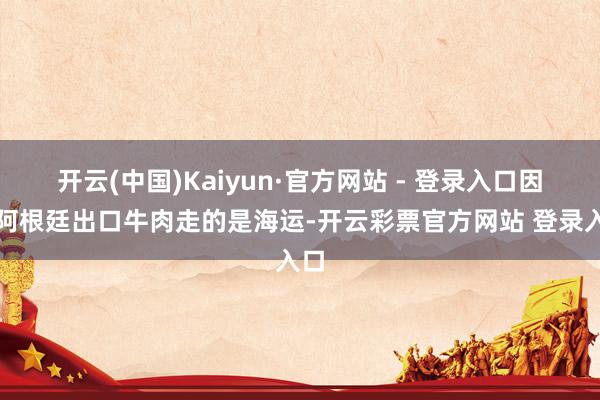 开云(中国)Kaiyun·官方网站 - 登录入口因为阿根廷出口牛肉走的是海运-开云彩票官方网站 登录入口