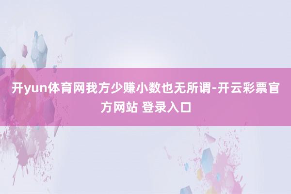 开yun体育网我方少赚小数也无所谓-开云彩票官方网站 登录入口