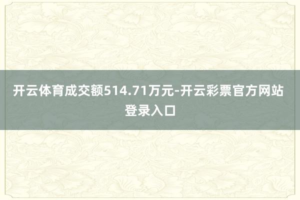 开云体育成交额514.71万元-开云彩票官方网站 登录入口