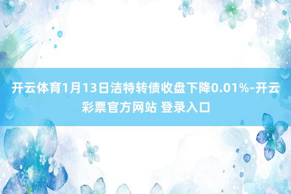开云体育1月13日洁特转债收盘下降0.01%-开云彩票官方网站 登录入口