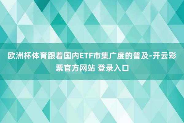 欧洲杯体育跟着国内ETF市集广度的普及-开云彩票官方网站 登录入口
