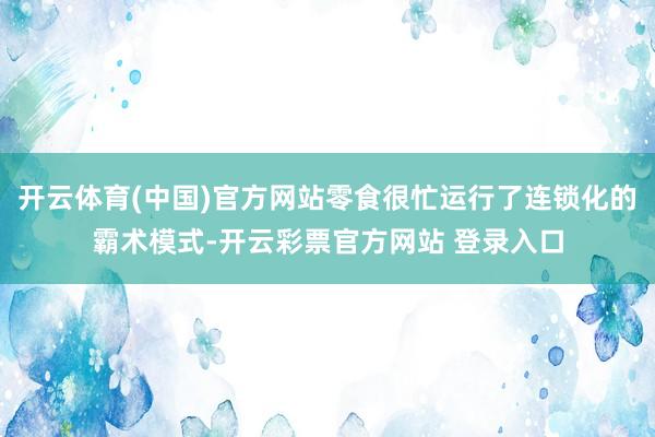 开云体育(中国)官方网站零食很忙运行了连锁化的霸术模式-开云彩票官方网站 登录入口