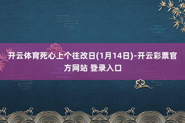 开云体育死心上个往改日(1月14日)-开云彩票官方网站 登录入口