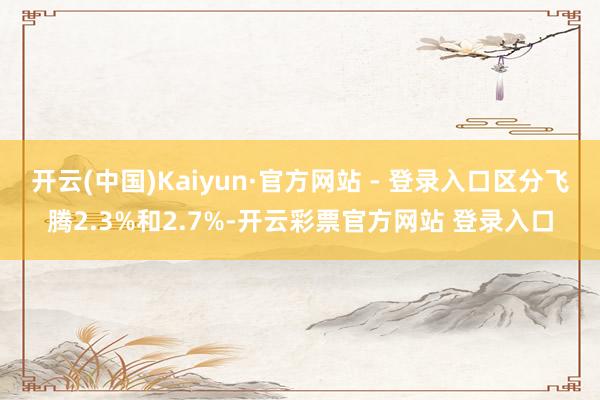 开云(中国)Kaiyun·官方网站 - 登录入口区分飞腾2.3%和2.7%-开云彩票官方网站 登录入口