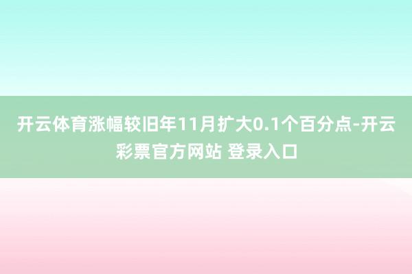 开云体育涨幅较旧年11月扩大0.1个百分点-开云彩票官方网站 登录入口