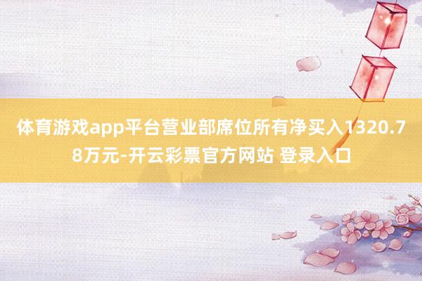 体育游戏app平台营业部席位所有净买入1320.78万元-开云彩票官方网站 登录入口