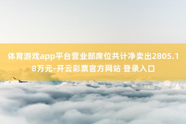 体育游戏app平台营业部席位共计净卖出2805.18万元-开云彩票官方网站 登录入口