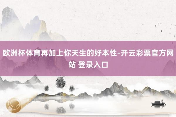 欧洲杯体育再加上你天生的好本性-开云彩票官方网站 登录入口