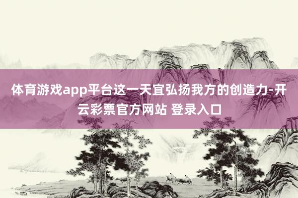 体育游戏app平台这一天宜弘扬我方的创造力-开云彩票官方网站 登录入口