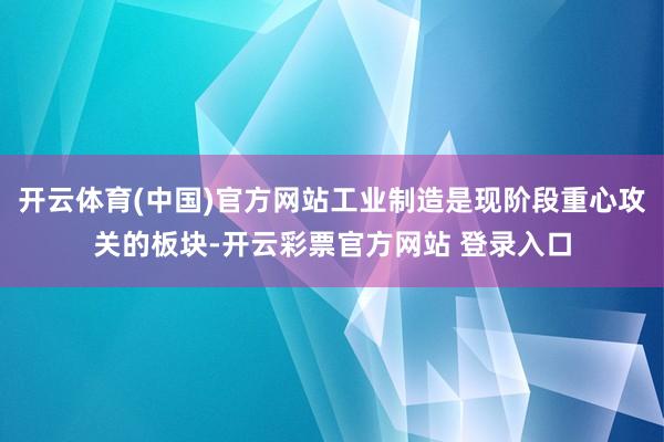 开云体育(中国)官方网站工业制造是现阶段重心攻关的板块-开云彩票官方网站 登录入口