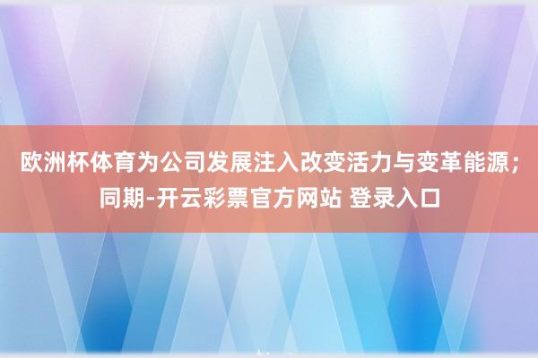 欧洲杯体育为公司发展注入改变活力与变革能源；同期-开云彩票官方网站 登录入口