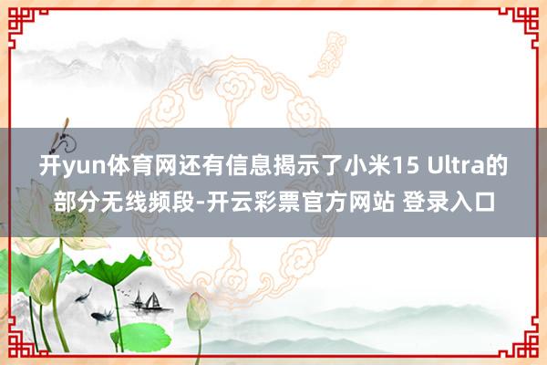 开yun体育网还有信息揭示了小米15 Ultra的部分无线频段-开云彩票官方网站 登录入口