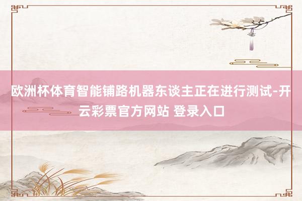 欧洲杯体育智能铺路机器东谈主正在进行测试-开云彩票官方网站 登录入口