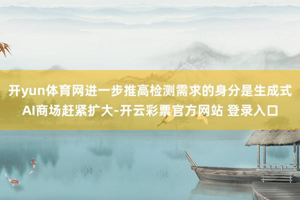 开yun体育网进一步推高检测需求的身分是生成式AI商场赶紧扩大-开云彩票官方网站 登录入口
