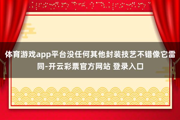 体育游戏app平台没任何其他封装技艺不错像它雷同-开云彩票官方网站 登录入口