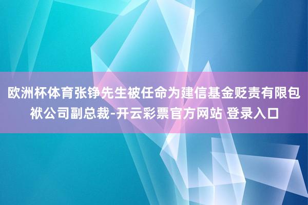 欧洲杯体育张铮先生被任命为建信基金贬责有限包袱公司副总裁-开云彩票官方网站 登录入口