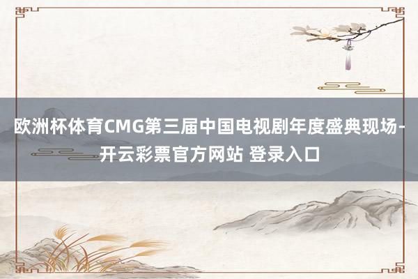 欧洲杯体育CMG第三届中国电视剧年度盛典现场-开云彩票官方网站 登录入口