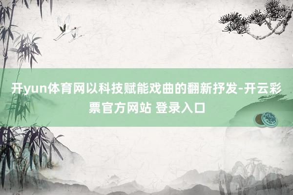 开yun体育网以科技赋能戏曲的翻新抒发-开云彩票官方网站 登录入口