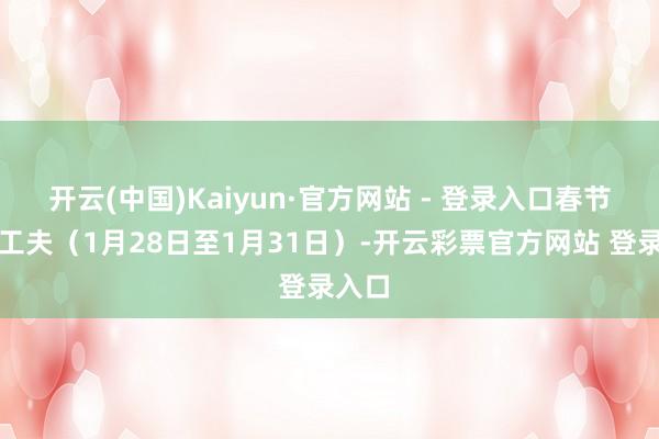 开云(中国)Kaiyun·官方网站 - 登录入口春节假期工夫（1月28日至1月31日）-开云彩票官方网站 登录入口