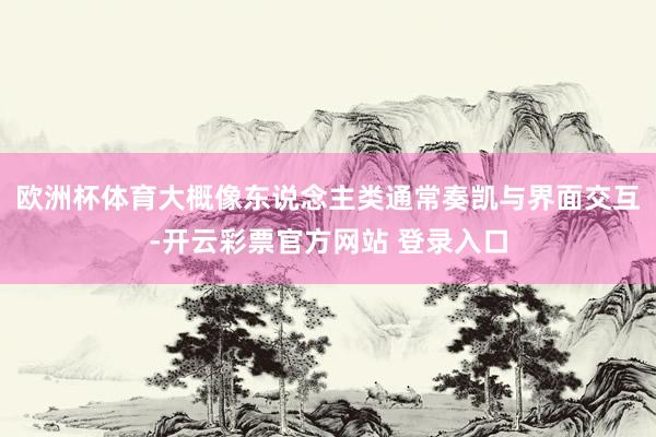 欧洲杯体育大概像东说念主类通常奏凯与界面交互-开云彩票官方网站 登录入口