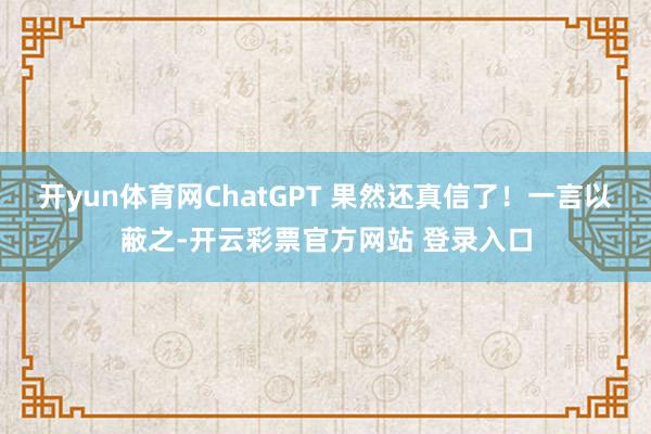 开yun体育网ChatGPT 果然还真信了！一言以蔽之-开云彩票官方网站 登录入口