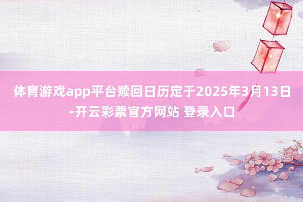 体育游戏app平台赎回日历定于2025年3月13日-开云彩票官方网站 登录入口