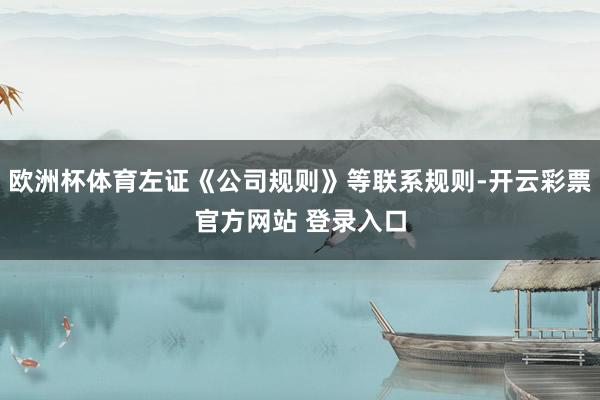 欧洲杯体育左证《公司规则》等联系规则-开云彩票官方网站 登录入口
