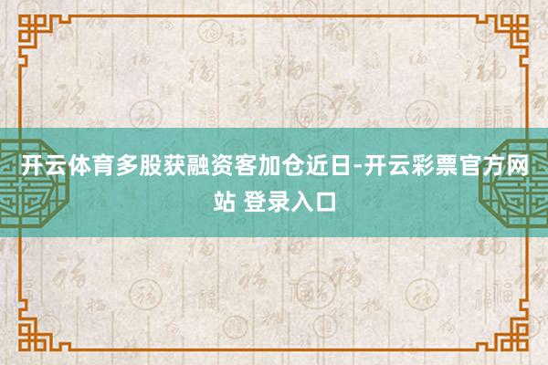 开云体育多股获融资客加仓　　近日-开云彩票官方网站 登录入口
