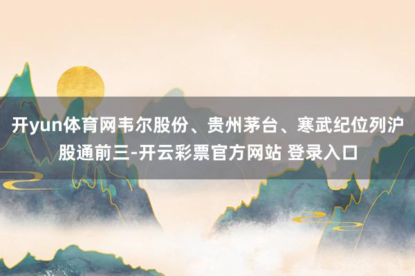 开yun体育网韦尔股份、贵州茅台、寒武纪位列沪股通前三-开云彩票官方网站 登录入口