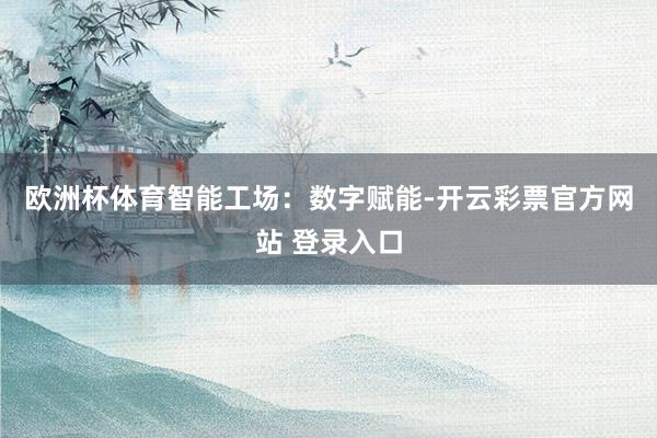 欧洲杯体育　　智能工场：数字赋能-开云彩票官方网站 登录入口