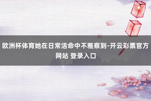 欧洲杯体育她在日常活命中不雅察到-开云彩票官方网站 登录入口