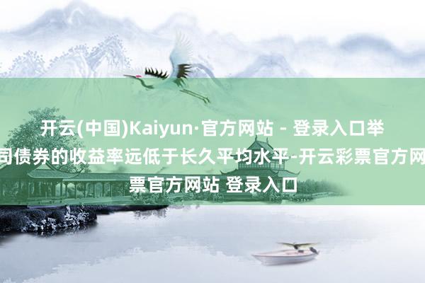 开云(中国)Kaiyun·官方网站 - 登录入口举例高风险公司债券的收益率远低于长久平均水平-开云彩票官方网站 登录入口