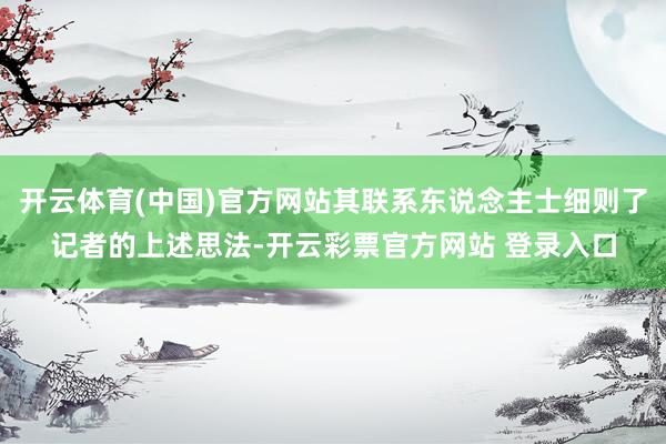 开云体育(中国)官方网站其联系东说念主士细则了记者的上述思法-开云彩票官方网站 登录入口