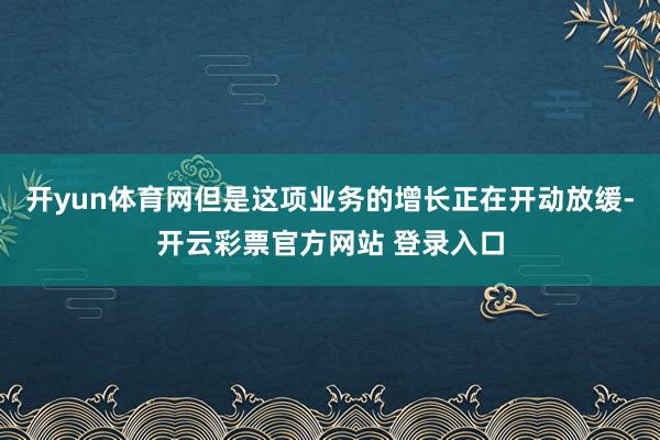 开yun体育网但是这项业务的增长正在开动放缓-开云彩票官方网站 登录入口