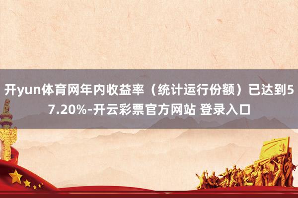 开yun体育网年内收益率（统计运行份额）已达到57.20%-开云彩票官方网站 登录入口