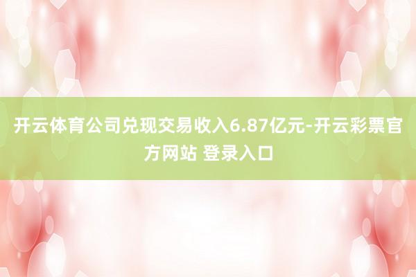 开云体育公司兑现交易收入6.87亿元-开云彩票官方网站 登录入口