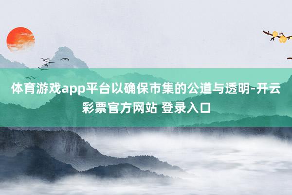 体育游戏app平台以确保市集的公道与透明-开云彩票官方网站 登录入口