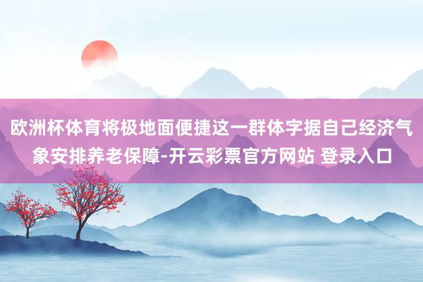 欧洲杯体育将极地面便捷这一群体字据自己经济气象安排养老保障-开云彩票官方网站 登录入口