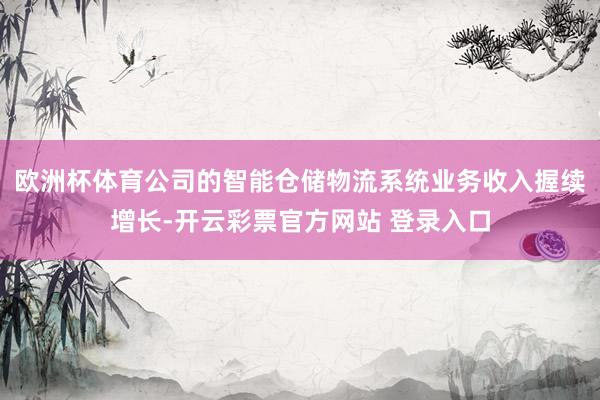 欧洲杯体育公司的智能仓储物流系统业务收入握续增长-开云彩票官方网站 登录入口