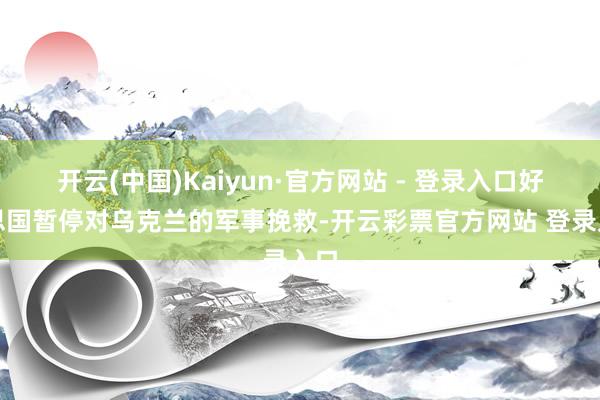 开云(中国)Kaiyun·官方网站 - 登录入口好意思国暂停对乌克兰的军事挽救-开云彩票官方网站 登录入口