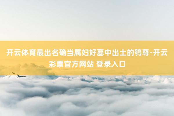 开云体育最出名确当属妇好墓中出土的鸮尊-开云彩票官方网站 登录入口